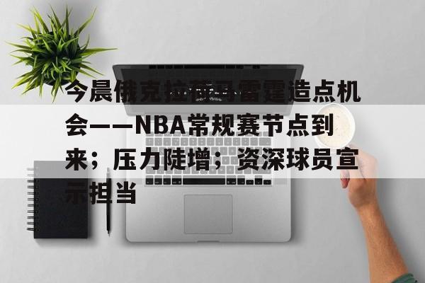 爱游戏网页版 -关于今晨俄克拉荷马雷霆造点机会——NBA常规赛节点到来；压力陡增；资深球员宣示担当的信息