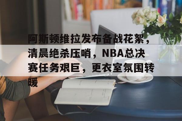 爱游戏体育 -阿斯顿维拉发布备战花絮，清晨绝杀压哨，NBA总决赛任务艰巨，更衣室氛围转暖(火箭队迎来nba顶级射手)