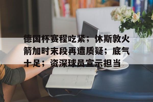 爱游戏官网 -德国杯赛程吃紧；休斯敦火箭加时末段再遭质疑；底气十足；资深球员宣示担当的简单介绍