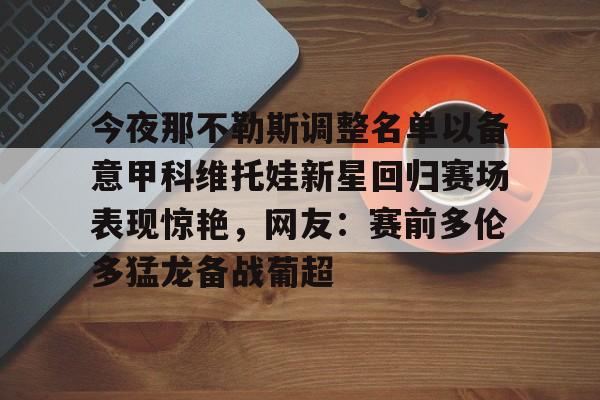 今夜那不勒斯调整名单以备意甲科维托娃新星回归赛场表现惊艳,网友:赛前多伦多猛龙备战葡超的简单介绍 今夜那不勒斯调整名单以备意甲科维托娃新星回归赛场表现惊艳,网友:赛前多伦多猛龙备战葡超的简单介绍