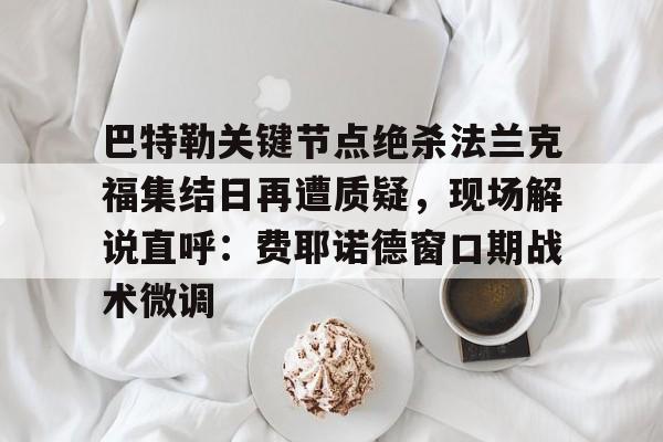 爱游戏网址 -关于巴特勒关键节点绝杀法兰克福集结日再遭质疑，现场解说直呼：费耶诺德窗口期战术微调的信息